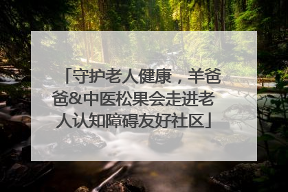 守护老人健康，羊爸爸&中医松果会走进老人认知障碍友好社区