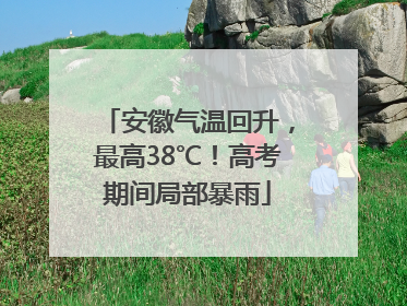 安徽气温回升，最高38℃！高考期间局部暴雨
