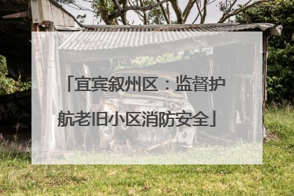 宜宾叙州区：监督护航老旧小区消防安全