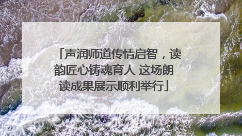 声润师道传情启智，读韵匠心铸魂育人 这场朗读成果展示顺利举行