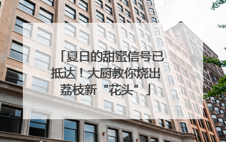 夏日的甜蜜信号已抵达！大厨教你烧出荔枝新“花头”