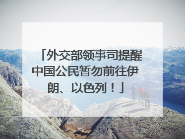 外交部领事司提醒中国公民暂勿前往伊朗、以色列！