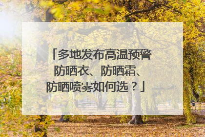 多地发布高温预警 防晒衣、防晒霜、防晒喷雾如何选？
