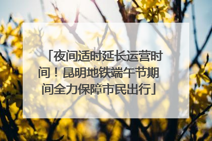 夜间适时延长运营时间！昆明地铁端午节期间全力保障市民出行