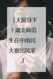 大展身手！湖北师范生在中南民大赛出风采