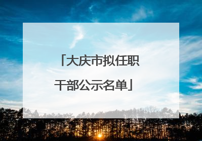 大庆市拟任职干部公示名单