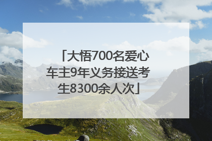 大悟700名爱心车主9年义务接送考生8300余人次