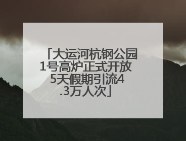 大运河杭钢公园1号高炉正式开放 5天假期引流4.3万人次
