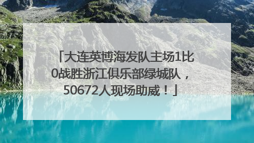 大连英博海发队主场1比0战胜浙江俱乐部绿城队，50672人现场助威！