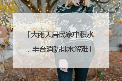大雨天居民家中积水，丰台消防排水解难