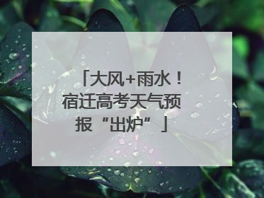 大风+雨水！宿迁高考天气预报“出炉”