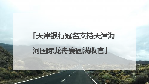 天津银行冠名支持天津海河国际龙舟赛圆满收官