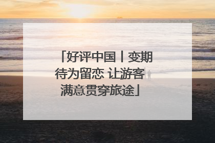 好评中国丨变期待为留恋 让游客满意贯穿旅途