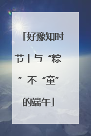 好豫知时节丨与“粽”不“童”的端午