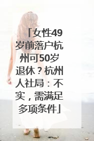 女性49岁前落户杭州可50岁退休？杭州人社局：不实，需满足多项条件