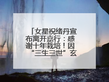 女星祝绪丹宣布离开嘉行：感谢十年栽培！因“三生三世”玄女一角被熟知