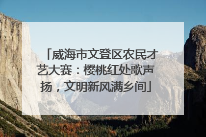 威海市文登区农民才艺大赛：樱桃红处歌声扬，文明新风满乡间