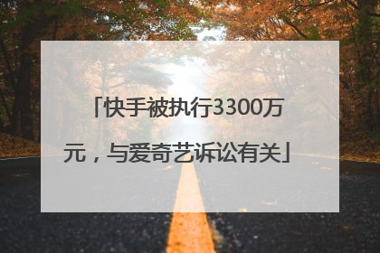 快手被执行3300万元，与爱奇艺诉讼有关