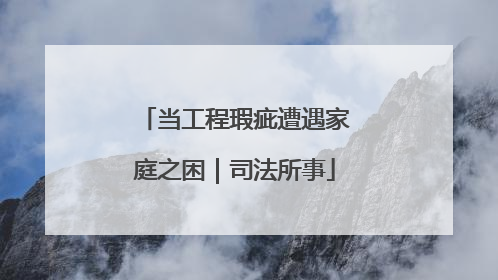当工程瑕疵遭遇家庭之困｜司法所事