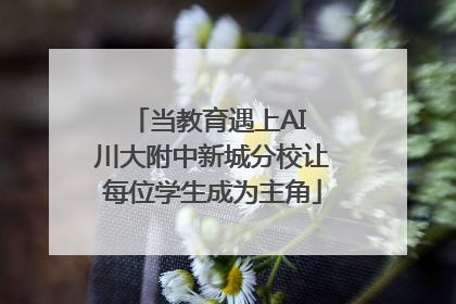 当教育遇上AI 川大附中新城分校让每位学生成为主角