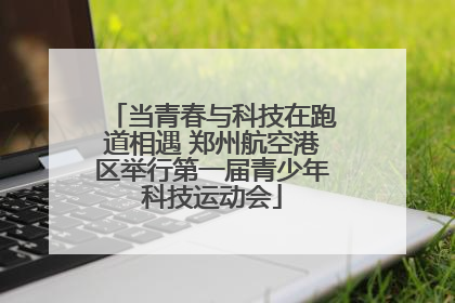 当青春与科技在跑道相遇 郑州航空港区举行第一届青少年科技运动会