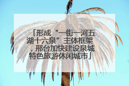 形成“一街一河五湖十六泉”主体框架，邢台加快建设泉城特色旅游休闲城市