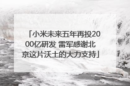 小米未来五年再投2000亿研发 雷军感谢北京这片沃土的大力支持