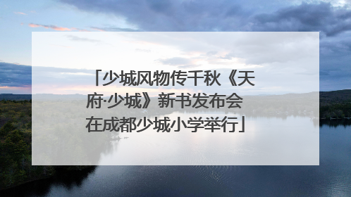 少城风物传千秋《天府·少城》新书发布会在成都少城小学举行