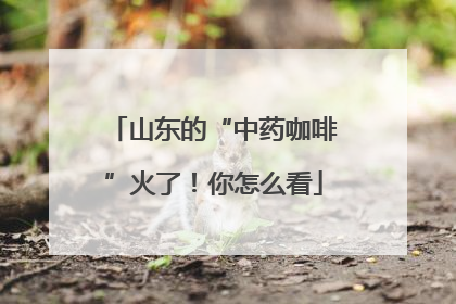 山东的“中药咖啡”火了！你怎么看