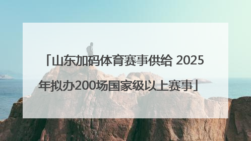 山东加码体育赛事供给 2025年拟办200场国家级以上赛事