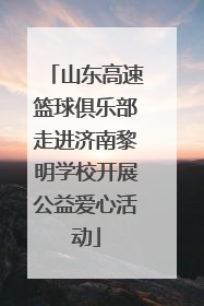 山东高速篮球俱乐部走进济南黎明学校开展公益爱心活动