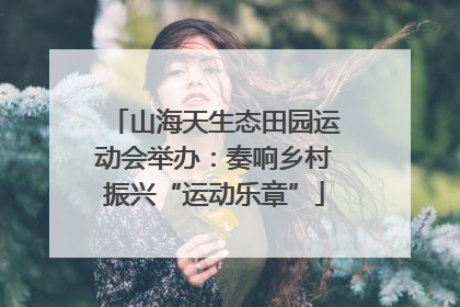 山海天生态田园运动会举办：奏响乡村振兴“运动乐章”