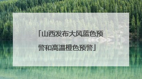 山西发布大风蓝色预警和高温橙色预警