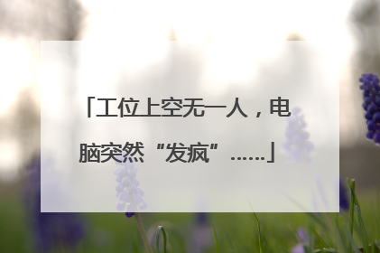 工位上空无一人，电脑突然“发疯”……