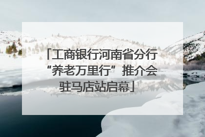 工商银行河南省分行“养老万里行”推介会 驻马店站启幕