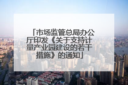 市场监管总局办公厅印发《关于支持计量产业园建设的若干措施》的通知