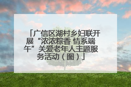 广信区湖村乡妇联开展“浓浓粽香 情系端午”关爱老年人主题服务活动（图）