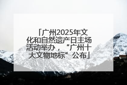 广州2025年文化和自然遗产日主场活动举办，“广州十大文物地标”公布