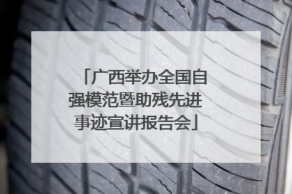 广西举办全国自强模范暨助残先进事迹宣讲报告会
