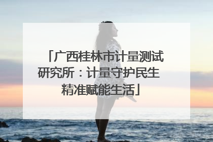 广西桂林市计量测试研究所：计量守护民生 精准赋能生活