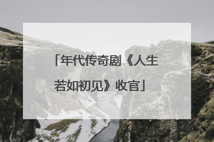 年代传奇剧《人生若如初见》收官