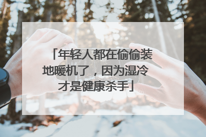年轻人都在偷偷装地暖机了，因为湿冷才是健康杀手