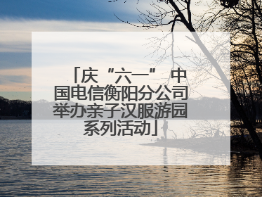 庆“六一” 中国电信衡阳分公司举办亲子汉服游园系列活动