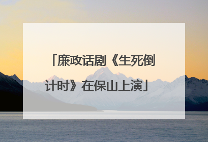 廉政话剧《生死倒计时》在保山上演