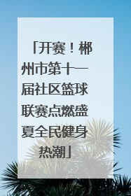 开赛！郴州市第十一届社区篮球联赛点燃盛夏全民健身热潮