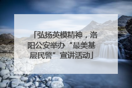 弘扬英模精神，洛阳公安举办“最美基层民警”宣讲活动