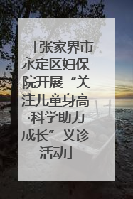 张家界市永定区妇保院开展“关注儿童身高·科学助力成长”义诊活动