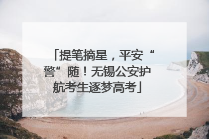 提笔摘星，平安“警”随！无锡公安护航考生逐梦高考