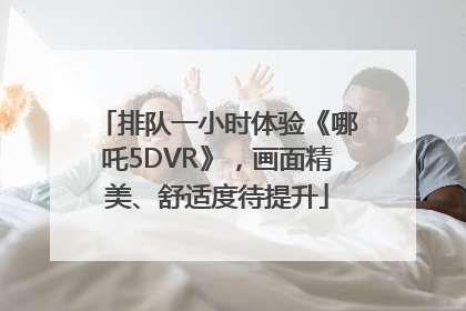 排队一小时体验《哪吒5DVR》，画面精美、舒适度待提升