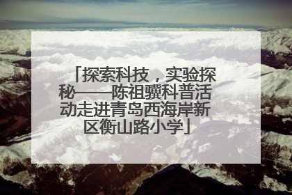 探索科技，实验探秘——陈祖骥科普活动走进青岛西海岸新区衡山路小学